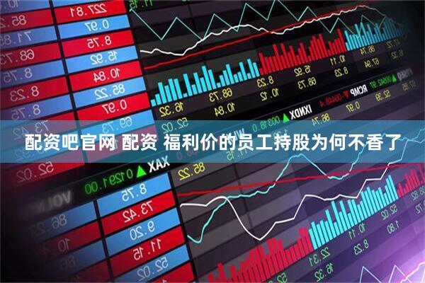 配资吧官网 配资 福利价的员工持股为何不香了