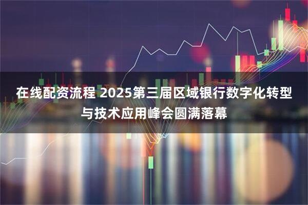 在线配资流程 2025第三届区域银行数字化转型与技术应用峰会圆满落幕