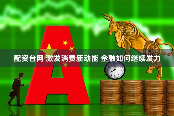 配资台网 激发消费新动能 金融如何继续发力