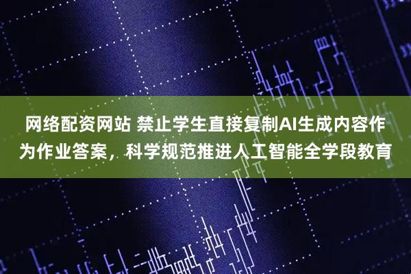 网络配资网站 禁止学生直接复制AI生成内容作为作业答案，科学规范推进人工智能全学段教育