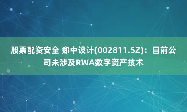 股票配资安全 郑中设计(002811.SZ)：目前公司未涉及RWA数字资产技术
