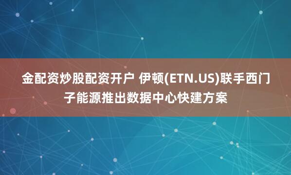 金配资炒股配资开户 伊顿(ETN.US)联手西门子能源推出数据中心快建方案