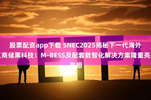 股票配资app下载 SNEC2025揭秘下一代海外工商储黑科技！M-BESS及配套数智化解决方案隆重亮相