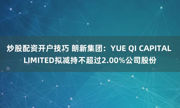炒股配资开户技巧 朗新集团：YUE QI CAPITAL LIMITED拟减持不超过2.00%公司股份
