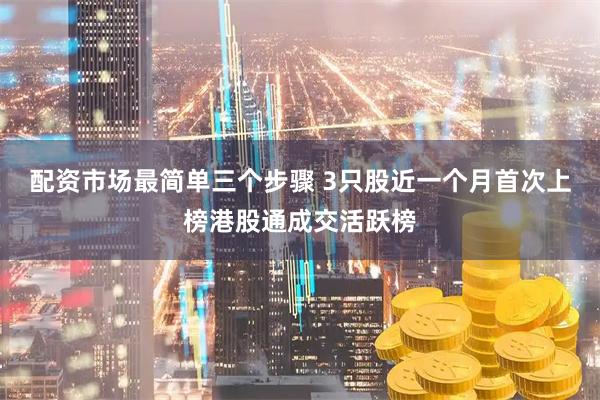 配资市场最简单三个步骤 3只股近一个月首次上榜港股通成交活跃榜