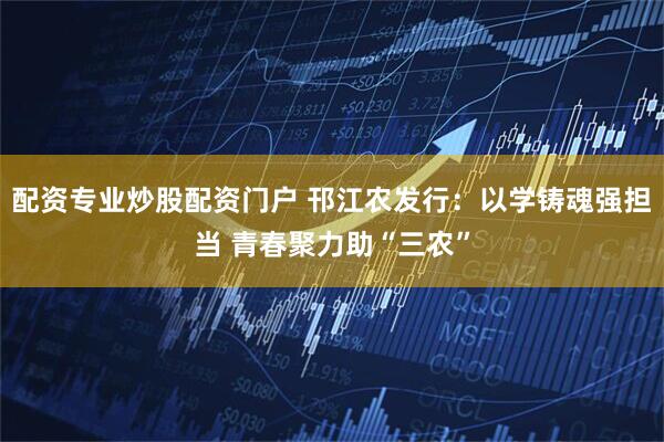 配资专业炒股配资门户 邗江农发行：以学铸魂强担当 青春聚力助“三农”