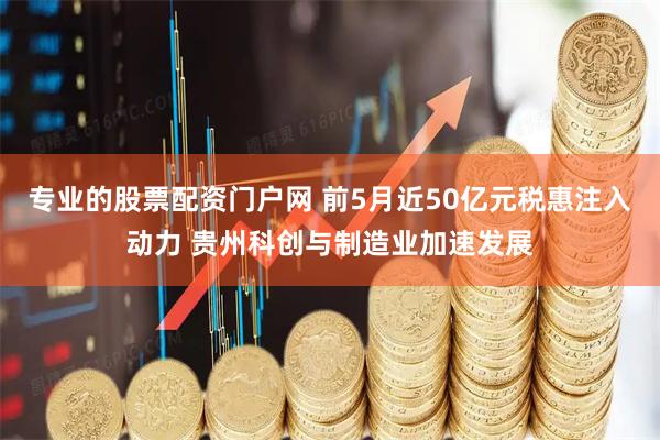 专业的股票配资门户网 前5月近50亿元税惠注入动力 贵州科创与制造业加速发展