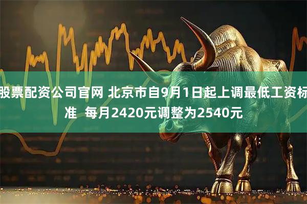 股票配资公司官网 北京市自9月1日起上调最低工资标准  每月2420元调整为2540元