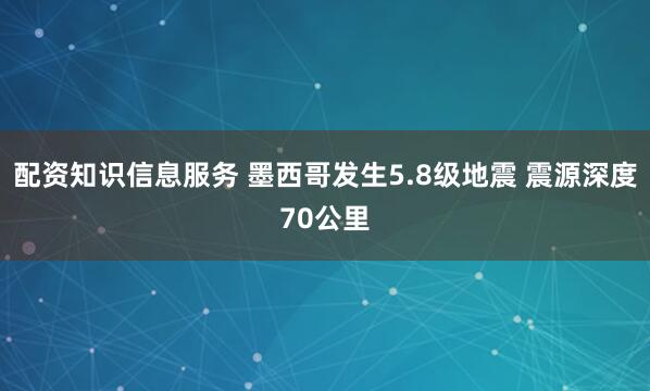 配资知识信息服务 墨西哥发生5.8级地震 震源深度70公里