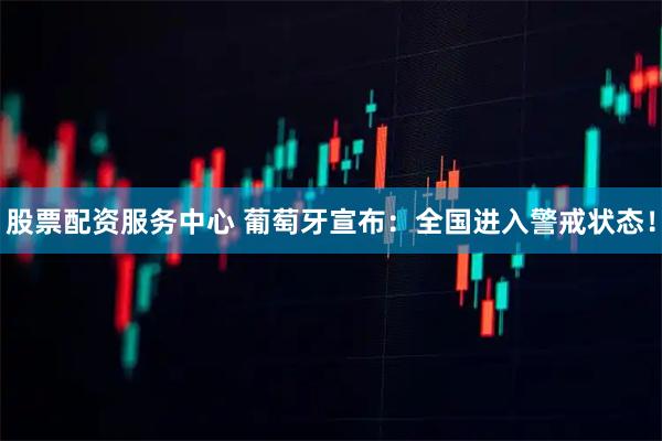 股票配资服务中心 葡萄牙宣布：全国进入警戒状态！