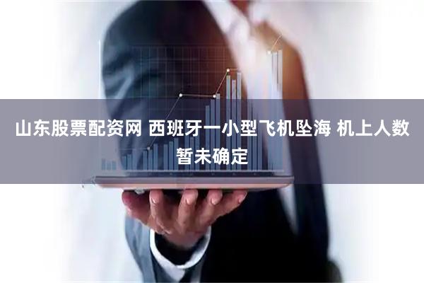 山东股票配资网 西班牙一小型飞机坠海 机上人数暂未确定