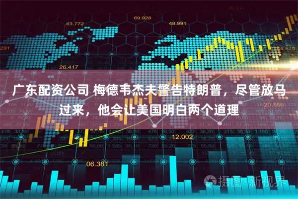 广东配资公司 梅德韦杰夫警告特朗普，尽管放马过来，他会让美国明白两个道理