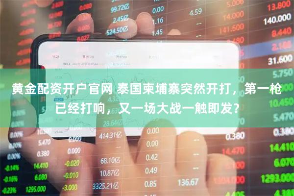 黄金配资开户官网 泰国柬埔寨突然开打，第一枪已经打响，又一场大战一触即发？