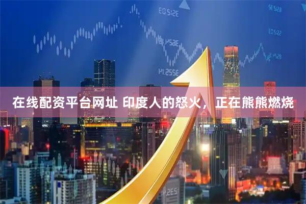 在线配资平台网址 印度人的怒火，正在熊熊燃烧