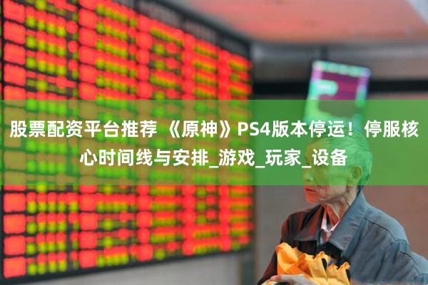 股票配资平台推荐 《原神》PS4版本停运！停服核心时间线与安排_游戏_玩家_设备