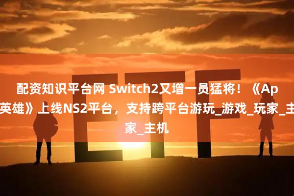 配资知识平台网 Switch2又增一员猛将！《Apex英雄》上线NS2平台，支持跨平台游玩_游戏_玩家_主机