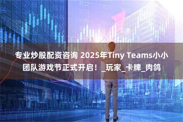 专业炒股配资咨询 2025年Tiny Teams小小团队游戏节正式开启！_玩家_卡牌_肉鸽