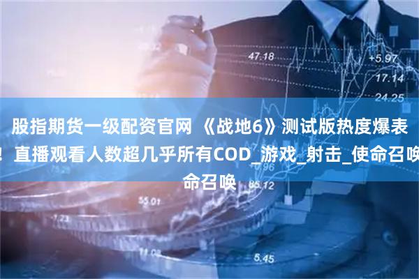 股指期货一级配资官网 《战地6》测试版热度爆表！直播观看人数超几乎所有COD_游戏_射击_使命召唤