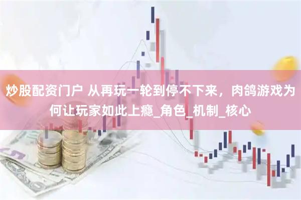 炒股配资门户 从再玩一轮到停不下来，肉鸽游戏为何让玩家如此上瘾_角色_机制_核心