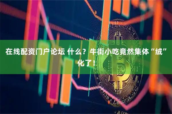 在线配资门户论坛 什么？牛街小吃竟然集体“绒”化了！