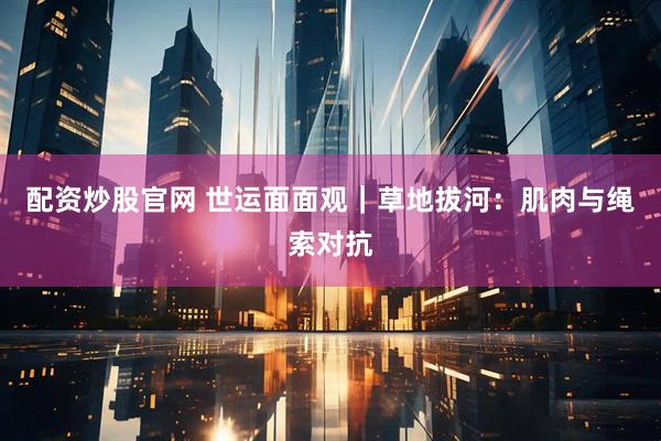 配资炒股官网 世运面面观｜草地拔河：肌肉与绳索对抗