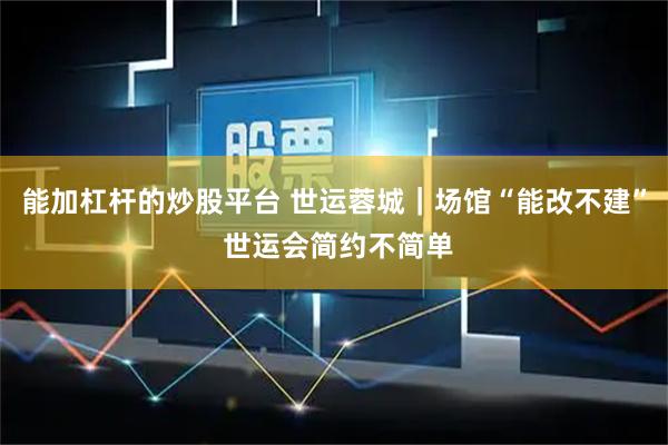 能加杠杆的炒股平台 世运蓉城｜场馆“能改不建” 世运会简约不简单