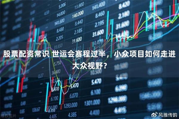 股票配资常识 世运会赛程过半，小众项目如何走进大众视野？