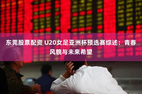 东莞股票配资 U20女足亚洲杯预选赛综述：青春风貌与未来希望