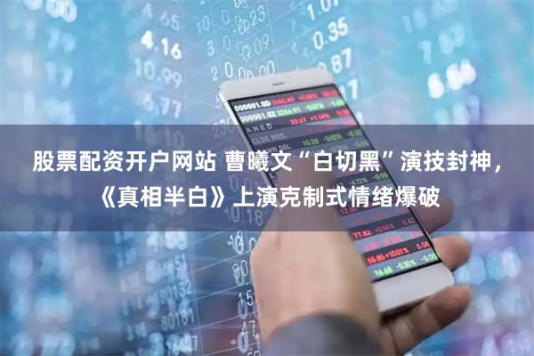 股票配资开户网站 曹曦文“白切黑”演技封神，《真相半白》上演克制式情绪爆破