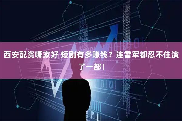 西安配资哪家好 短剧有多赚钱？连雷军都忍不住演了一部！