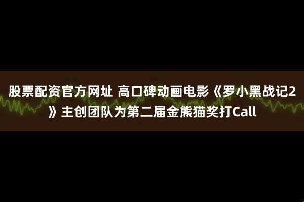 股票配资官方网址 高口碑动画电影《罗小黑战记2》主创团队为第二届金熊猫奖打Call
