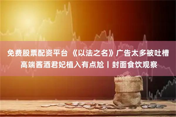 免费股票配资平台 《以法之名》广告太多被吐槽 高端酱酒君妃植入有点尬丨封面食饮观察