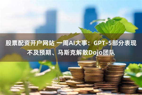 股票配资开户网站 一周AI大事：GPT-5部分表现不及预期、马斯克解散Dojo团队
