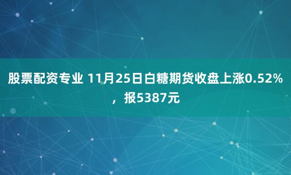 股票配资专业 11月25日白糖期货收盘上涨0.52%,报5387元