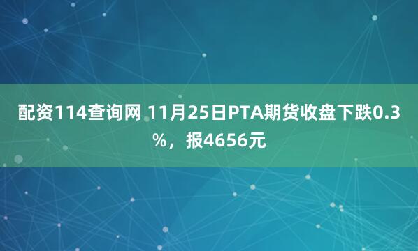 配资114查询网 11月25日PTA期货收盘下跌0.3%,报4656元