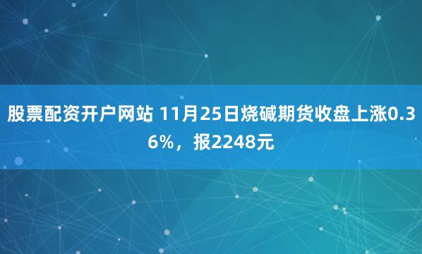 股票配资开户网站 11月25日烧碱期货收盘上涨0.36%,报2248元