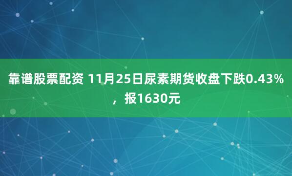 靠谱股票配资 11月25日尿素期货收盘下跌0.43%,报1630元