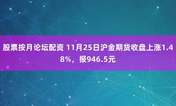 股票按月论坛配资 11月25日沪金期货收盘上涨1.48%,报946.5元