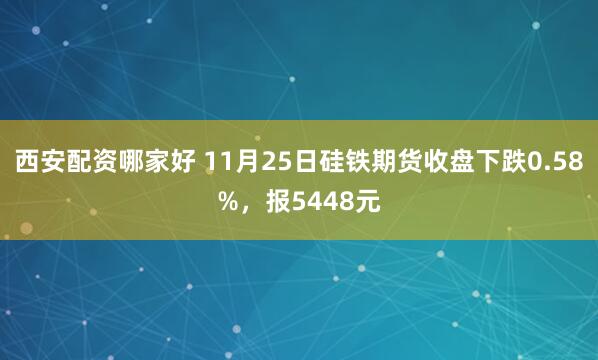 西安配资哪家好 11月25日硅铁期货收盘下跌0.58%，报5448元