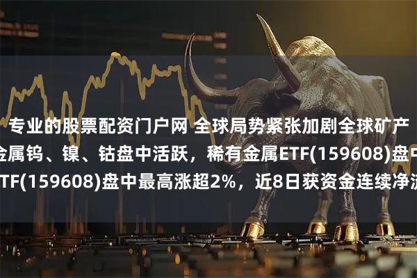 专业的股票配资门户网 全球局势紧张加剧全球矿产供给不确定性，小金属钨、镍、钴盘中活跃，稀有金属ETF(159608)盘中最高涨超2%，近8日获资金连续净流入