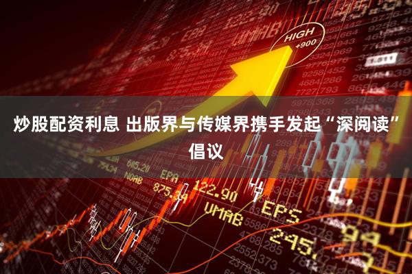 炒股配资利息 出版界与传媒界携手发起“深阅读”倡议